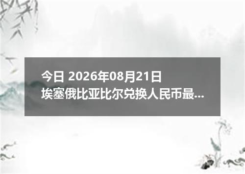 今日 2026年08月21日 埃塞俄比亚比尔兑换人民币最新汇率行情