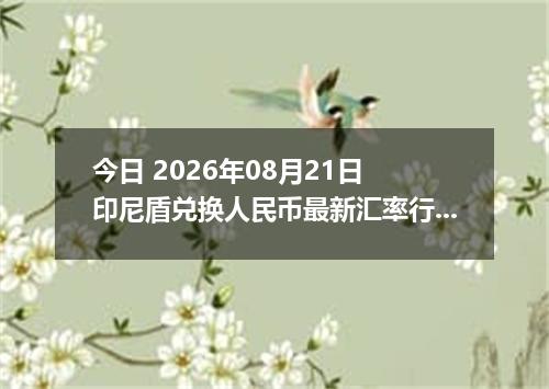 今日 2026年08月21日 印尼盾兑换人民币最新汇率行情