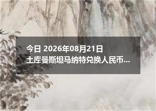 今日 2026年08月21日 土库曼斯坦马纳特兑换人民币最新汇率行情