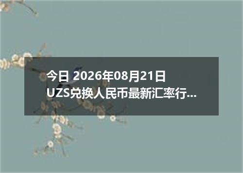 今日 2026年08月21日 UZS兑换人民币最新汇率行情