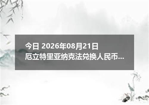 今日 2026年08月21日 厄立特里亚纳克法兑换人民币最新汇率行情