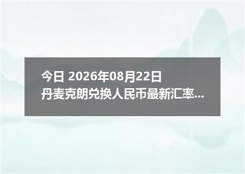 今日 2026年08月22日 丹麦克朗兑换人民币最新汇率行情