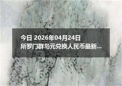 今日 2026年04月24日 所罗门群岛元兑换人民币最新汇率行情