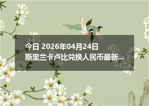今日 2026年04月24日 斯里兰卡卢比兑换人民币最新汇率行情