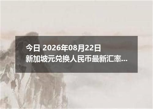 今日 2026年08月22日 新加坡元兑换人民币最新汇率行情