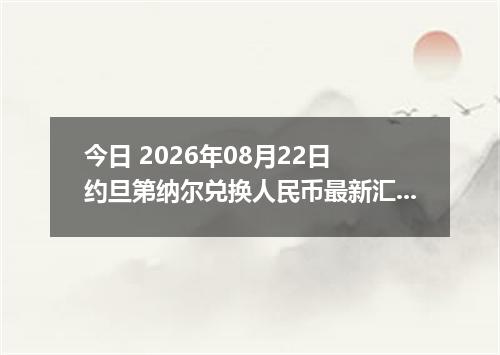 今日 2026年08月22日 约旦第纳尔兑换人民币最新汇率行情