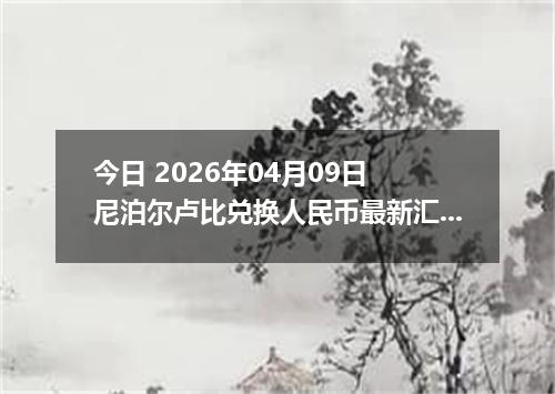 今日 2026年04月09日 尼泊尔卢比兑换人民币最新汇率行情