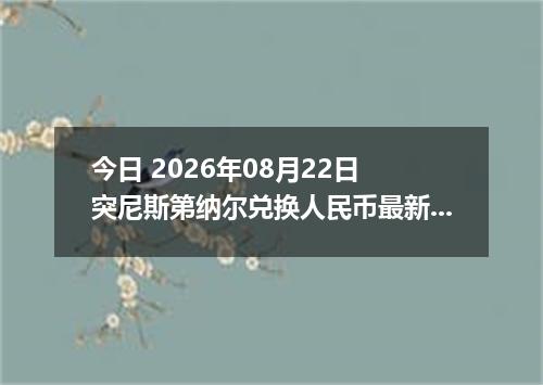 今日 2026年08月22日 突尼斯第纳尔兑换人民币最新汇率行情