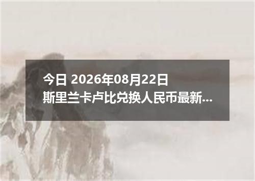 今日 2026年08月22日 斯里兰卡卢比兑换人民币最新汇率行情