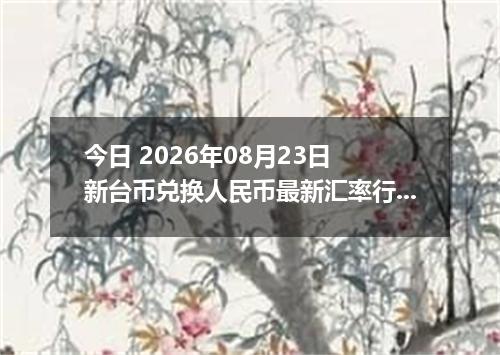 今日 2026年08月23日 新台币兑换人民币最新汇率行情