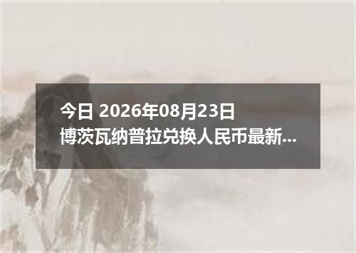 今日 2026年08月23日 博茨瓦纳普拉兑换人民币最新汇率行情