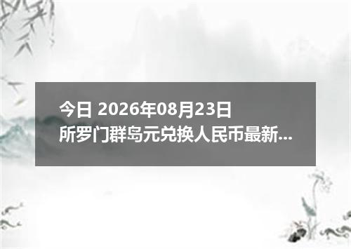 今日 2026年08月23日 所罗门群岛元兑换人民币最新汇率行情