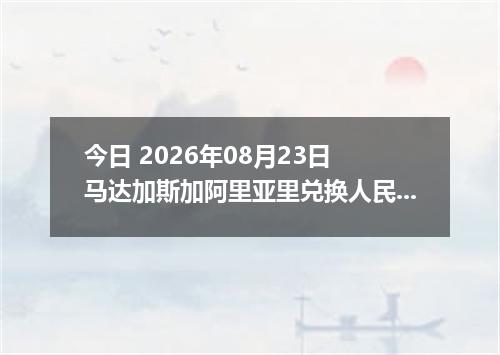 今日 2026年08月23日 马达加斯加阿里亚里兑换人民币最新汇率行情