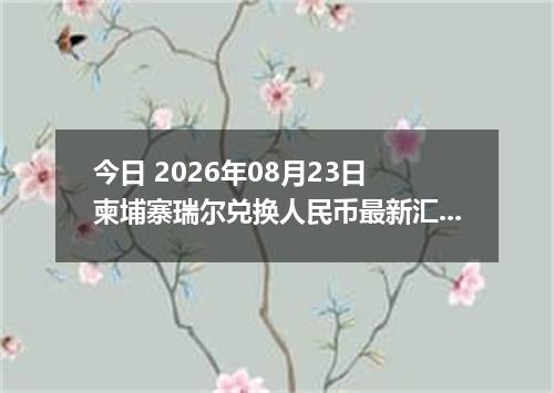 今日 2026年08月23日 柬埔寨瑞尔兑换人民币最新汇率行情