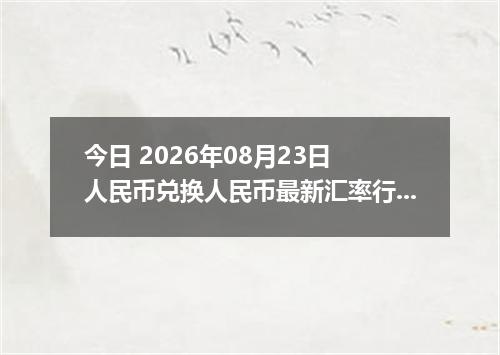今日 2026年08月23日 人民币兑换人民币最新汇率行情