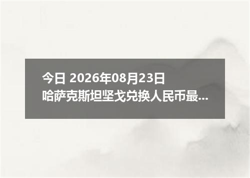 今日 2026年08月23日 哈萨克斯坦坚戈兑换人民币最新汇率行情