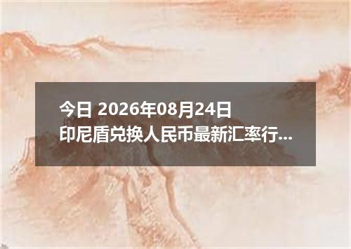 今日 2026年08月24日 印尼盾兑换人民币最新汇率行情