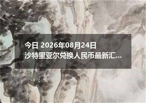 今日 2026年08月24日 沙特里亚尔兑换人民币最新汇率行情