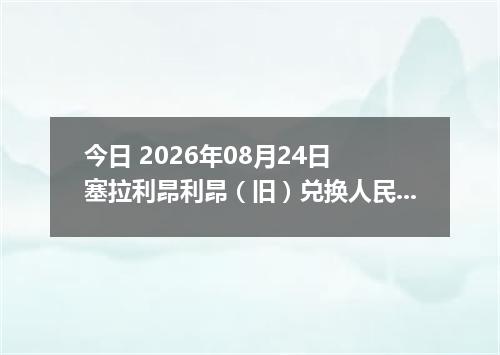今日 2026年08月24日 塞拉利昂利昂（旧）兑换人民币最新汇率行情