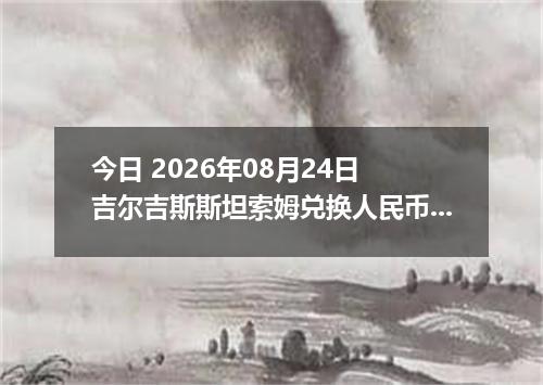 今日 2026年08月24日 吉尔吉斯斯坦索姆兑换人民币最新汇率行情