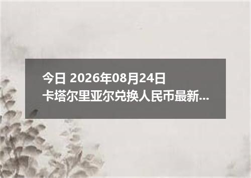 今日 2026年08月24日 卡塔尔里亚尔兑换人民币最新汇率行情
