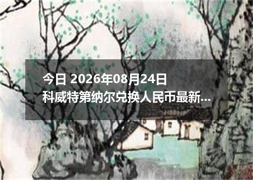 今日 2026年08月24日 科威特第纳尔兑换人民币最新汇率行情