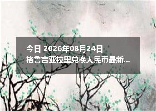 今日 2026年08月24日 格鲁吉亚拉里兑换人民币最新汇率行情