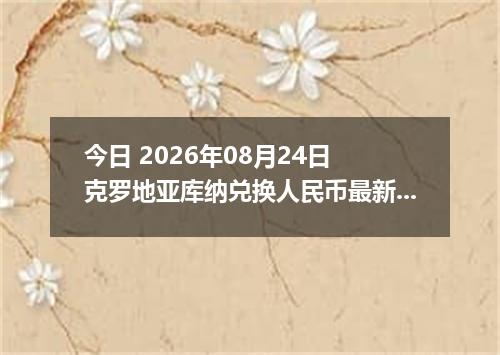 今日 2026年08月24日 克罗地亚库纳兑换人民币最新汇率行情