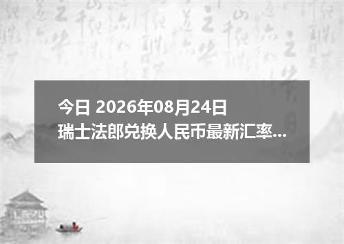 今日 2026年08月24日 瑞士法郎兑换人民币最新汇率行情
