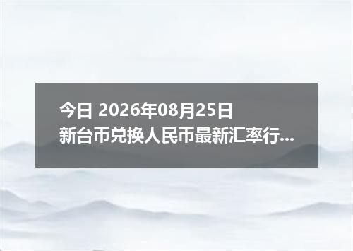 今日 2026年08月25日 新台币兑换人民币最新汇率行情