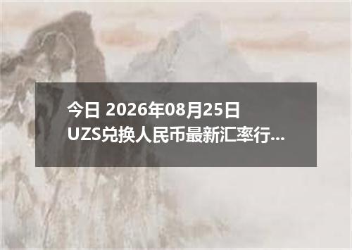 今日 2026年08月25日 UZS兑换人民币最新汇率行情