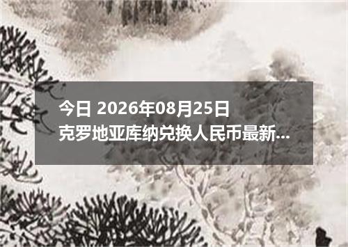 今日 2026年08月25日 克罗地亚库纳兑换人民币最新汇率行情