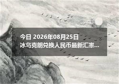 今日 2026年08月25日 冰岛克朗兑换人民币最新汇率行情