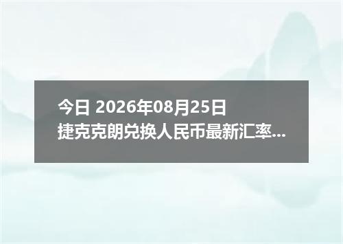今日 2026年08月25日 捷克克朗兑换人民币最新汇率行情