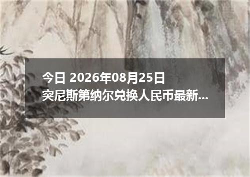 今日 2026年08月25日 突尼斯第纳尔兑换人民币最新汇率行情