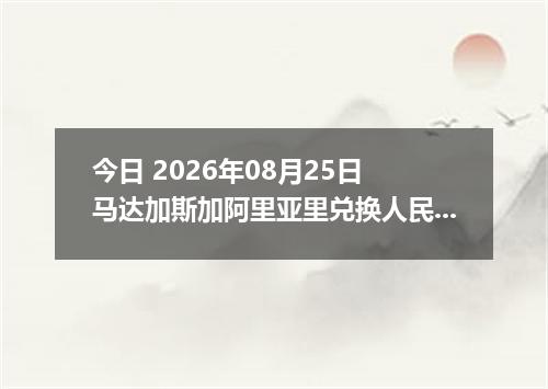 今日 2026年08月25日 马达加斯加阿里亚里兑换人民币最新汇率行情
