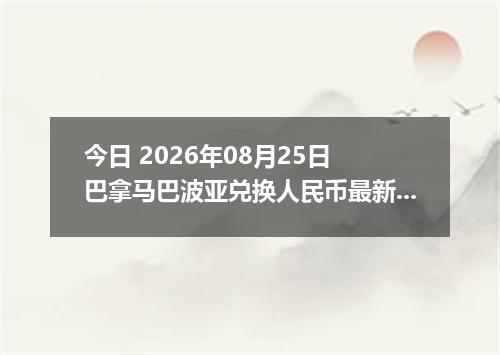今日 2026年08月25日 巴拿马巴波亚兑换人民币最新汇率行情