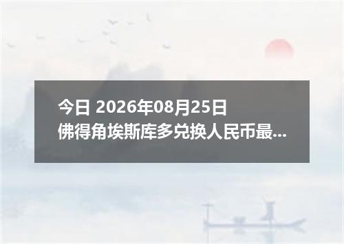 今日 2026年08月25日 佛得角埃斯库多兑换人民币最新汇率行情
