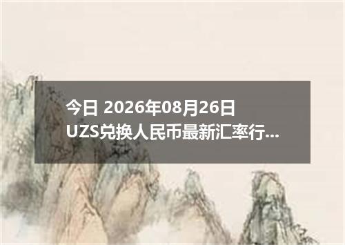 今日 2026年08月26日 UZS兑换人民币最新汇率行情