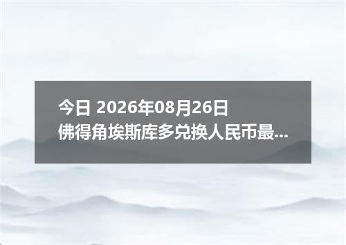 今日 2026年08月26日 佛得角埃斯库多兑换人民币最新汇率行情