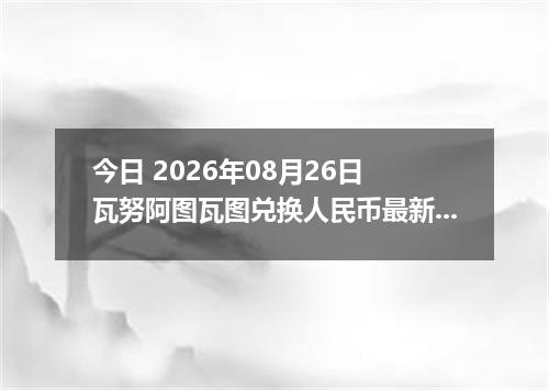 今日 2026年08月26日 瓦努阿图瓦图兑换人民币最新汇率行情