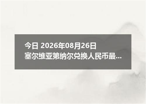 今日 2026年08月26日 塞尔维亚第纳尔兑换人民币最新汇率行情