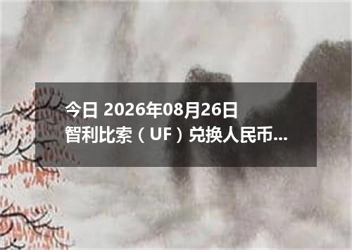 今日 2026年08月26日 智利比索（UF）兑换人民币最新汇率行情