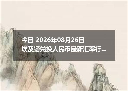 今日 2026年08月26日 埃及镑兑换人民币最新汇率行情