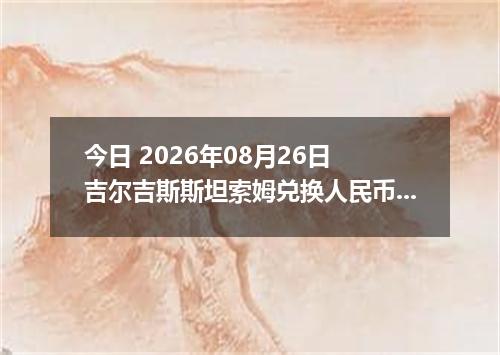 今日 2026年08月26日 吉尔吉斯斯坦索姆兑换人民币最新汇率行情