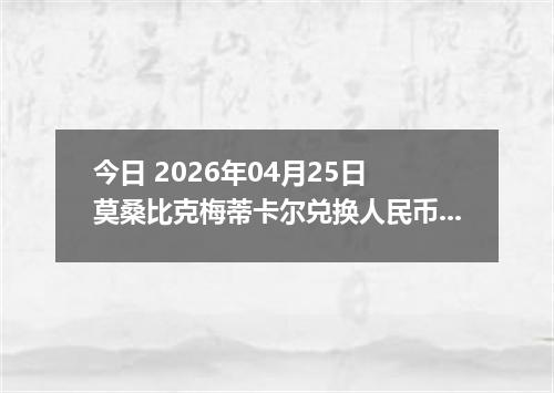 今日 2026年04月25日 莫桑比克梅蒂卡尔兑换人民币最新汇率行情