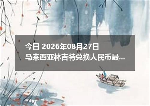 今日 2026年08月27日 马来西亚林吉特兑换人民币最新汇率行情