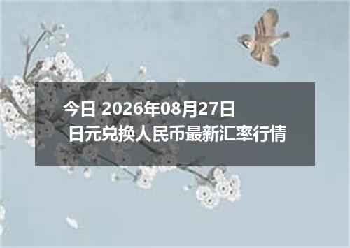 今日 2026年08月27日 日元兑换人民币最新汇率行情
