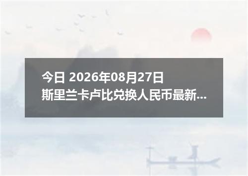 今日 2026年08月27日 斯里兰卡卢比兑换人民币最新汇率行情