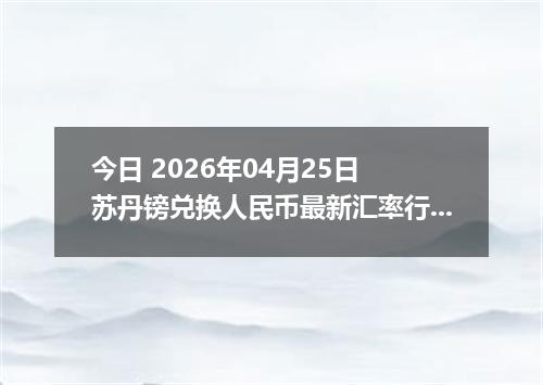 今日 2026年04月25日 苏丹镑兑换人民币最新汇率行情